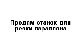 Продам станок для резки параллона